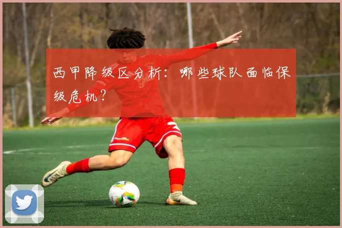 西甲降级区分析：哪些球队面临保级危机？