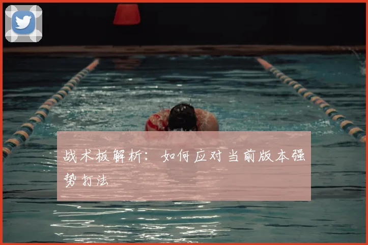 战术板解析:如何应对当前版本强势打法