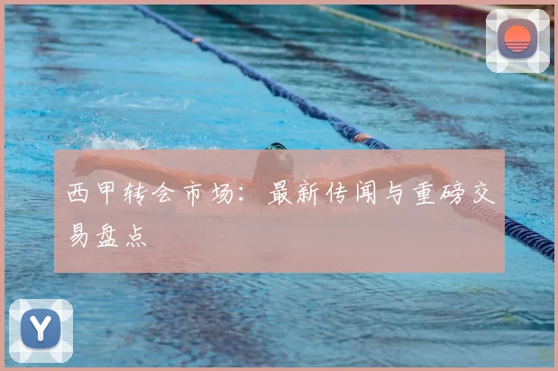 西甲转会市场:最新传闻与重磅交易盘点