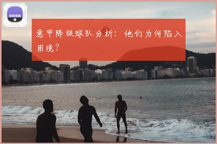 意甲降级球队分析:他们为何陷入困境?