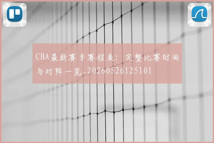 CBA最新赛季赛程表:完整比赛时间与对阵一览_20260526125101